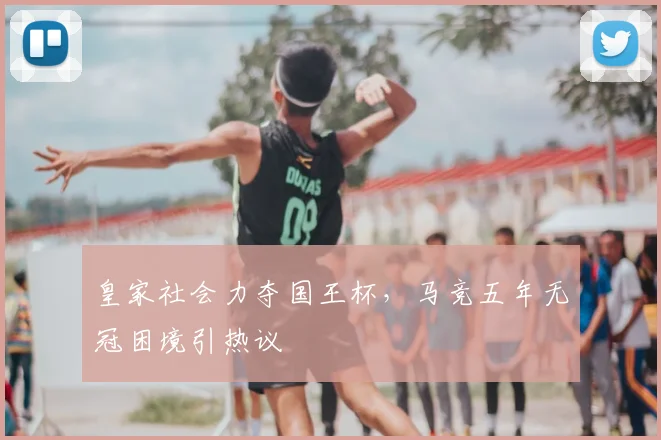 皇家社会力夺国王杯,马竞五年无冠困境引热议