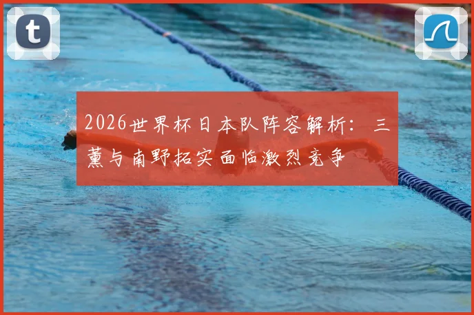 2026世界杯日本队阵容解析:三笘薰与南野拓实面临激烈竞争