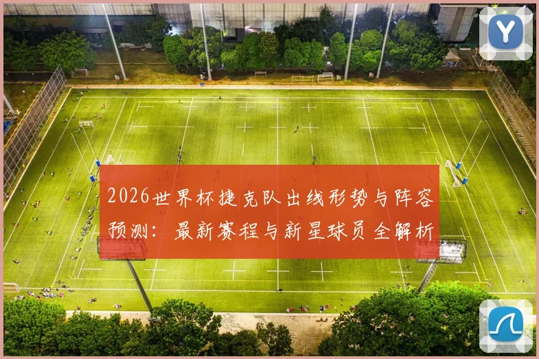 2026世界杯捷克队出线形势与阵容预测：最新赛程与新星球员全解析