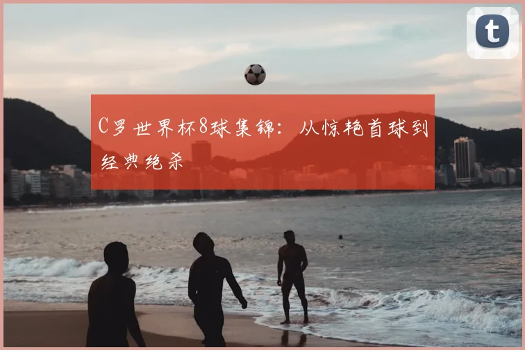 C罗世界杯8球集锦：从惊艳首球到经典绝杀