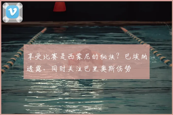 享受比赛是西蒙尼的秘诀？巴埃纳透露，同时关注巴里奥斯伤势