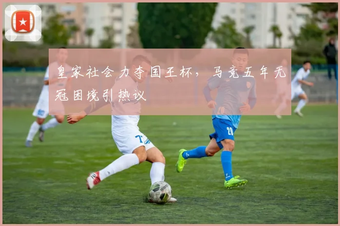 皇家社会力夺国王杯，马竞五年无冠困境引热议
