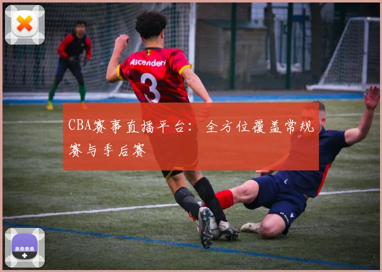 CBA赛事直播平台：全方位覆盖常规赛与季后赛