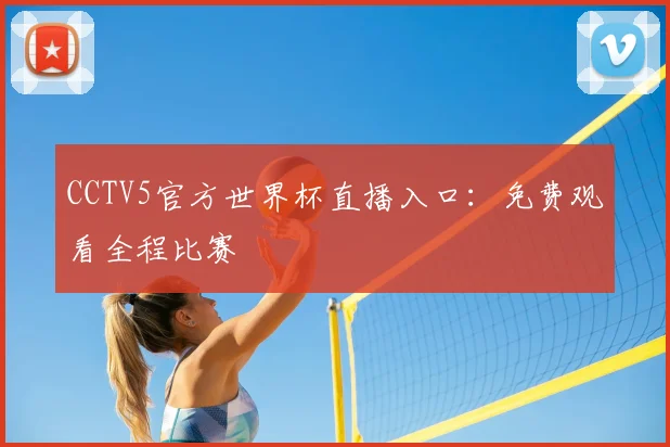 CCTV5官方世界杯直播入口:免费观看全程比赛