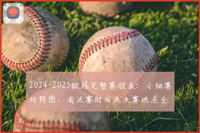 2024-2025欧冠完整赛程表:小组赛对阵图、淘汰赛时间及决赛地点全解析