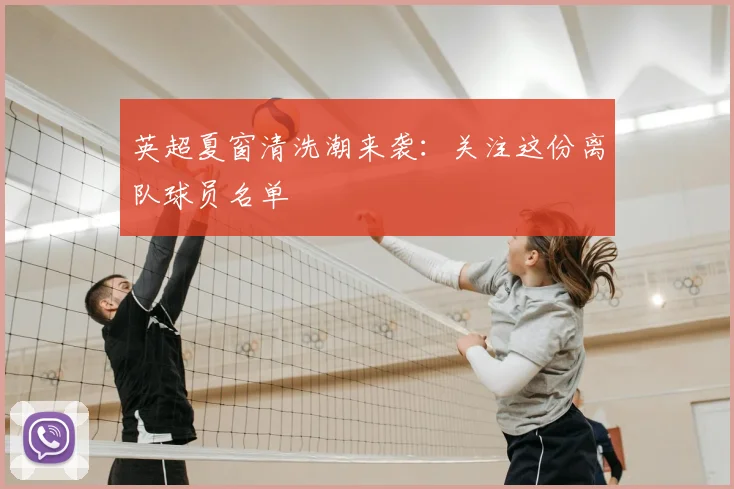 英超夏窗清洗潮来袭：关注这份离队球员名单