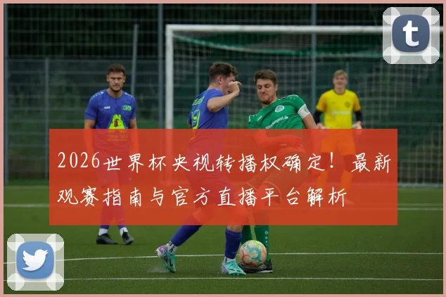 2026世界杯央视转播权确定!最新观赛指南与官方直播平台解析