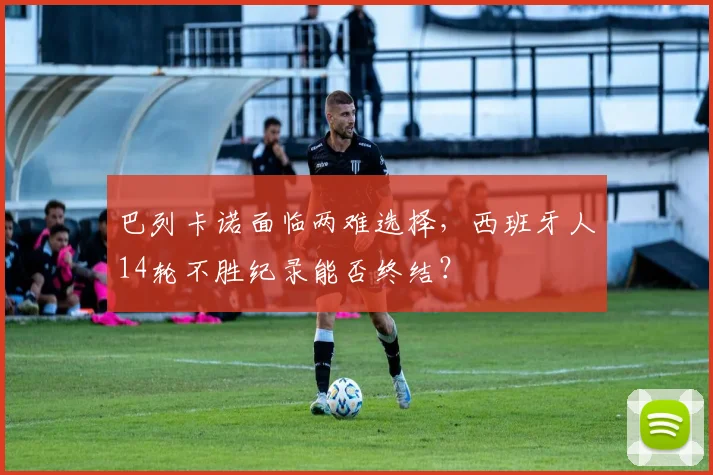 巴列卡诺面临两难选择，西班牙人14轮不胜纪录能否终结？