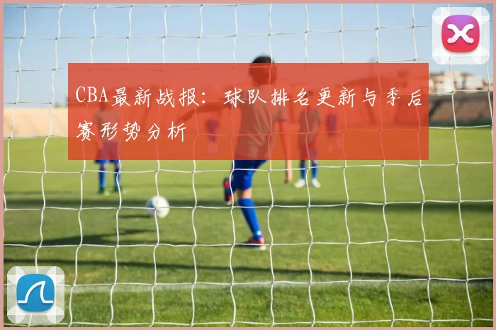 CBA最新战报：球队排名更新与季后赛形势分析