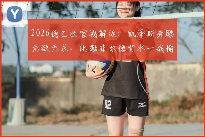 2026德乙收官战解读:凯泽斯劳滕无欲无求,比勒菲尔德背水一战输球恐陷降级深渊