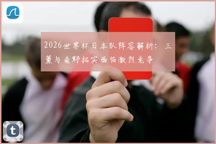 2026世界杯日本队阵容解析：三笘薰与南野拓实面临激烈竞争