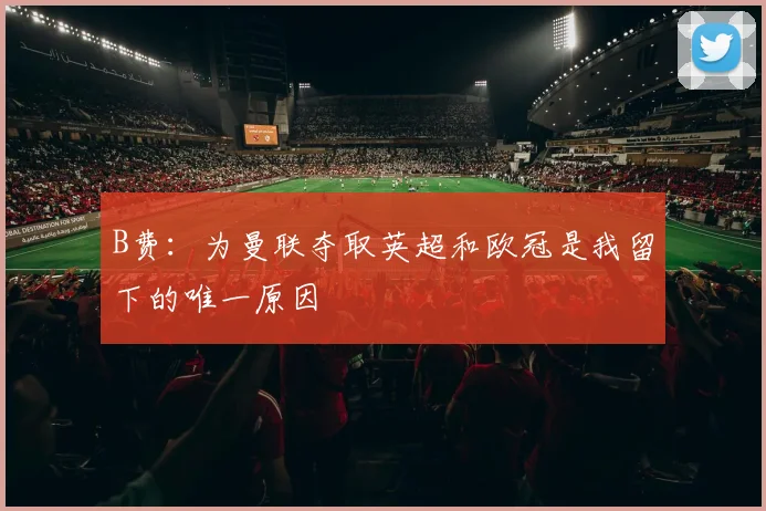 B费:为曼联夺取英超和欧冠是我留下的唯一原因